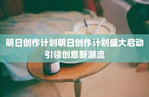明日创作计划明日创作计划盛大启动引领创意新潮流