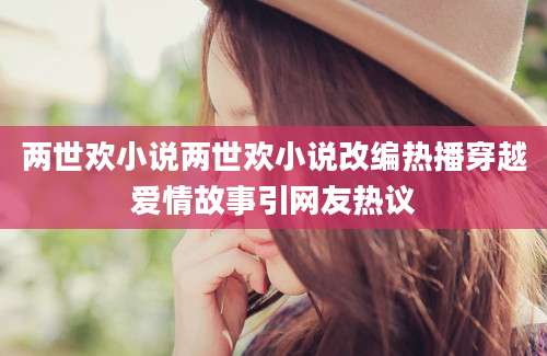 两世欢小说两世欢小说改编热播穿越爱情故事引网友热议
