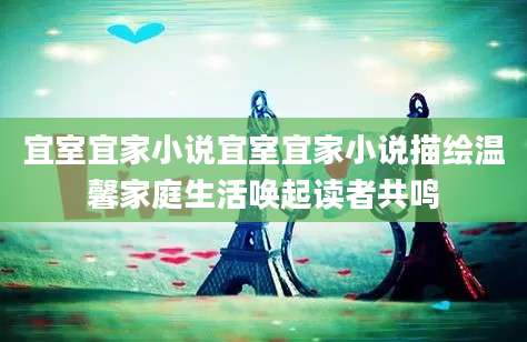 宜室宜家小说宜室宜家小说描绘温馨家庭生活唤起读者共鸣