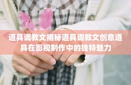 道具调教文揭秘道具调教文创意道具在影视制作中的独特魅力