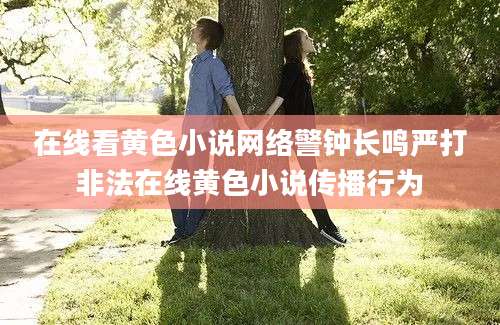 在线看黄色小说网络警钟长鸣严打非法在线黄色小说传播行为