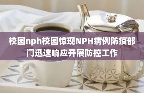 校园nph校园惊现NPH病例防疫部门迅速响应开展防控工作