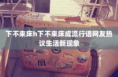 下不来床h下不来床成流行语网友热议生活新现象