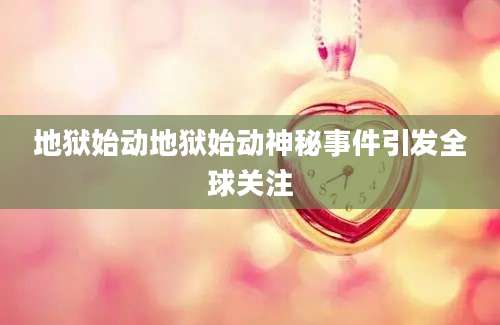 地狱始动地狱始动神秘事件引发全球关注