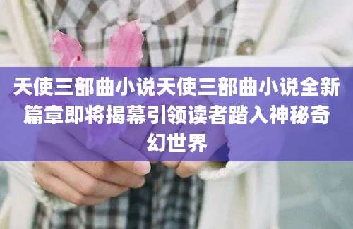 天使三部曲小说天使三部曲小说全新篇章即将揭幕引领读者踏入神秘奇幻世界