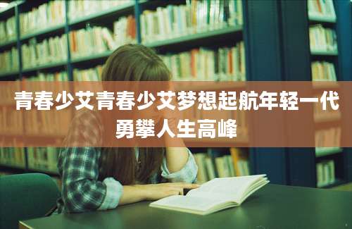青春少艾青春少艾梦想起航年轻一代勇攀人生高峰