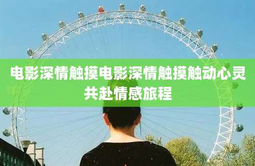 电影深情触摸电影深情触摸触动心灵共赴情感旅程