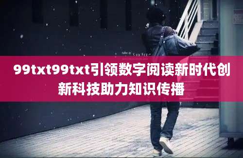 99txt99txt引领数字阅读新时代创新科技助力知识传播