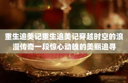重生追美记重生追美记穿越时空的浪漫传奇一段惊心动魄的美丽追寻