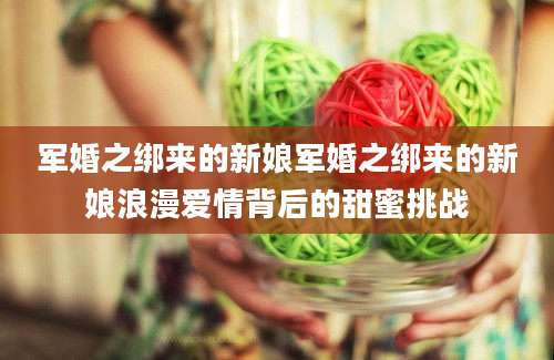 军婚之绑来的新娘军婚之绑来的新娘浪漫爱情背后的甜蜜挑战