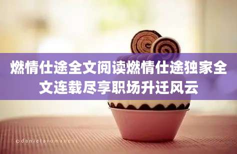 燃情仕途全文阅读燃情仕途独家全文连载尽享职场升迁风云