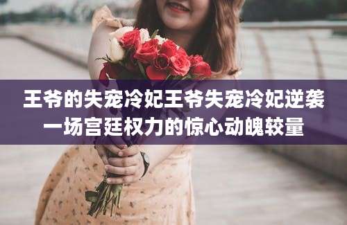 王爷的失宠冷妃王爷失宠冷妃逆袭一场宫廷权力的惊心动魄较量