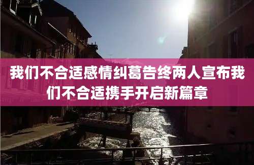 我们不合适感情纠葛告终两人宣布我们不合适携手开启新篇章