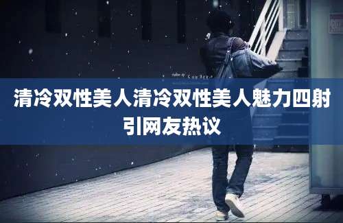 清冷双性美人清冷双性美人魅力四射引网友热议
