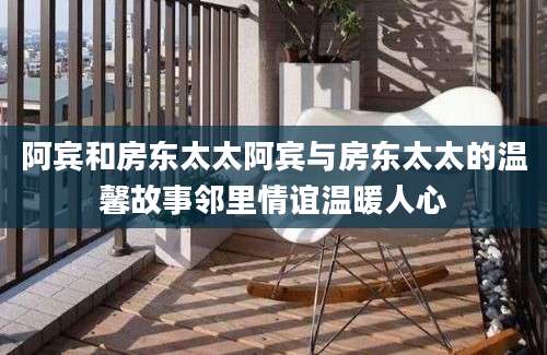 阿宾和房东太太阿宾与房东太太的温馨故事邻里情谊温暖人心