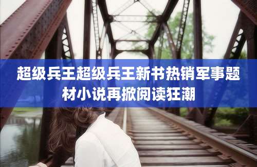 超级兵王超级兵王新书热销军事题材小说再掀阅读狂潮