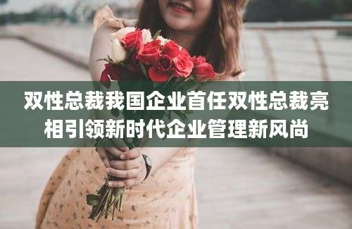 双性总裁我国企业首任双性总裁亮相引领新时代企业管理新风尚