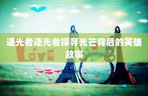 逐光者逐光者探寻光芒背后的英雄故事