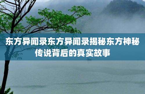 东方异闻录东方异闻录揭秘东方神秘传说背后的真实故事