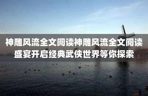 神雕风流全文阅读神雕风流全文阅读盛宴开启经典武侠世界等你探索