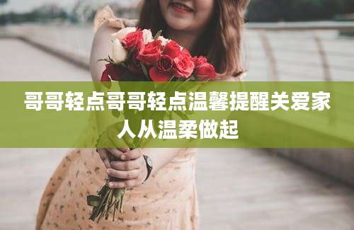 哥哥轻点哥哥轻点温馨提醒关爱家人从温柔做起