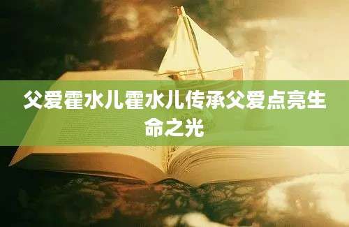 父爱霍水儿霍水儿传承父爱点亮生命之光