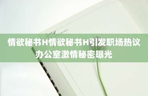 情欲秘书H情欲秘书H引发职场热议办公室激情秘密曝光