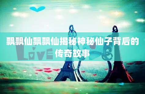 飘飘仙飘飘仙揭秘神秘仙子背后的传奇故事