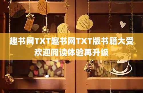趣书网TXT趣书网TXT版书籍大受欢迎阅读体验再升级