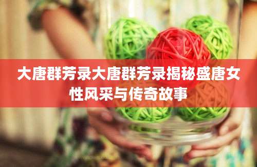 大唐群芳录大唐群芳录揭秘盛唐女性风采与传奇故事