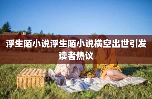 浮生陌小说浮生陌小说横空出世引发读者热议