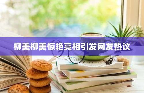 柳美柳美惊艳亮相引发网友热议