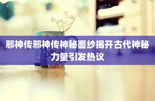 邪神传邪神传神秘面纱揭开古代神秘力量引发热议
