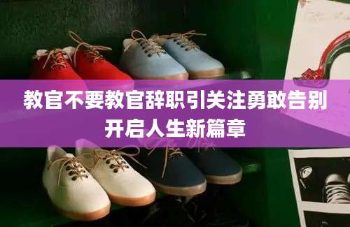 教官不要教官辞职引关注勇敢告别开启人生新篇章