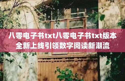 八零电子书txt八零电子书txt版本全新上线引领数字阅读新潮流