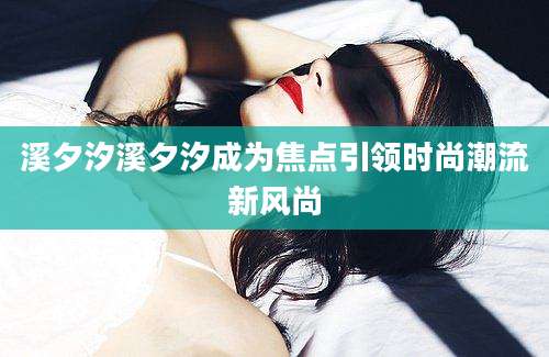 溪夕汐溪夕汐成为焦点引领时尚潮流新风尚