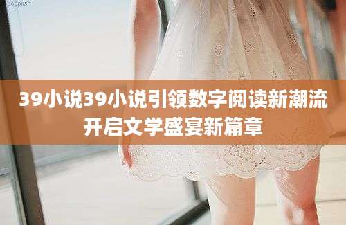 39小说39小说引领数字阅读新潮流开启文学盛宴新篇章