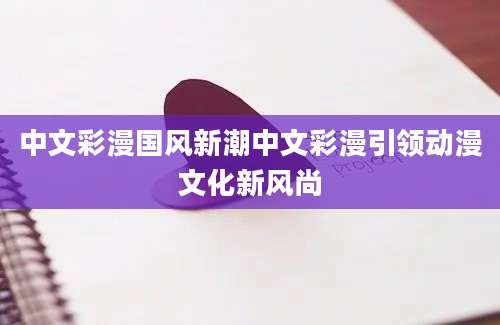 中文彩漫国风新潮中文彩漫引领动漫文化新风尚