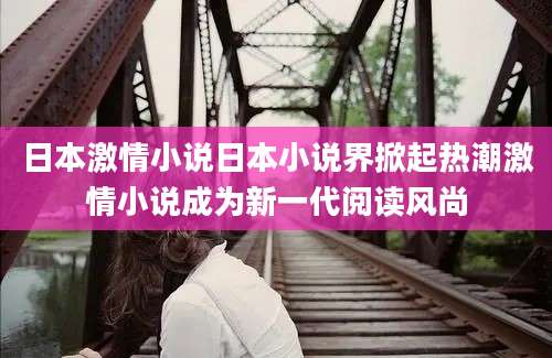 日本激情小说日本小说界掀起热潮激情小说成为新一代阅读风尚