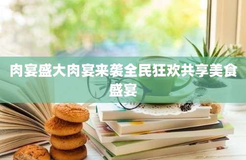 肉宴盛大肉宴来袭全民狂欢共享美食盛宴