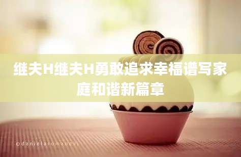 继夫H继夫H勇敢追求幸福谱写家庭和谐新篇章
