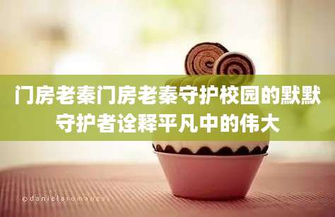 门房老秦门房老秦守护校园的默默守护者诠释平凡中的伟大