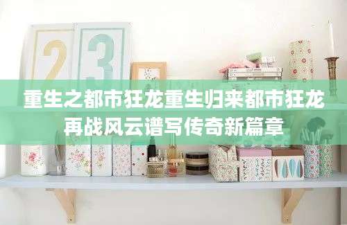 重生之都市狂龙重生归来都市狂龙再战风云谱写传奇新篇章