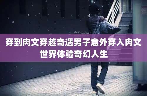 穿到肉文穿越奇遇男子意外穿入肉文世界体验奇幻人生