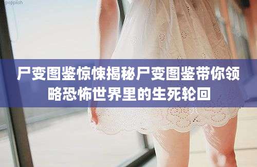 尸变图鉴惊悚揭秘尸变图鉴带你领略恐怖世界里的生死轮回