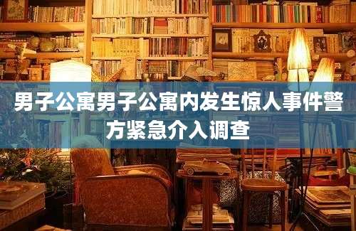男子公寓男子公寓内发生惊人事件警方紧急介入调查