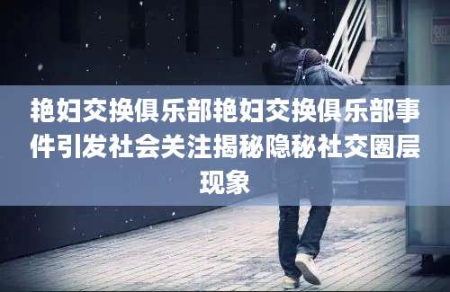 艳妇交换俱乐部艳妇交换俱乐部事件引发社会关注揭秘隐秘社交圈层现象
