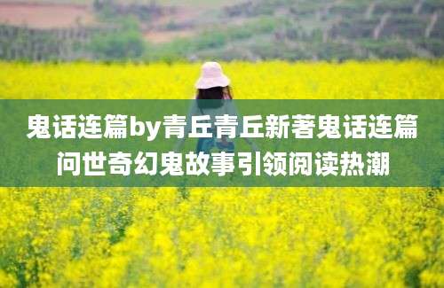 鬼话连篇by青丘青丘新著鬼话连篇问世奇幻鬼故事引领阅读热潮