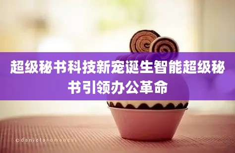 超级秘书科技新宠诞生智能超级秘书引领办公革命
