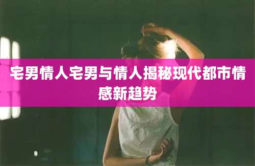 宅男情人宅男与情人揭秘现代都市情感新趋势